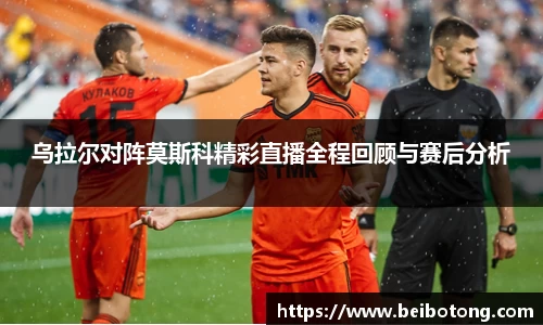 乌拉尔对阵莫斯科精彩直播全程回顾与赛后分析