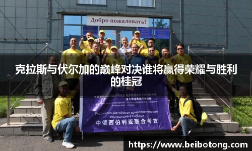 克拉斯与伏尔加的巅峰对决谁将赢得荣耀与胜利的桂冠